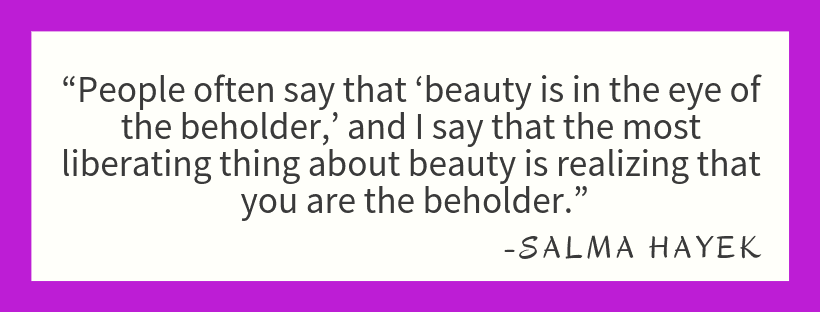 People often say that beauty is in the eye of the beholder and I say that the most liberating thing about beauty is realizing that you are the beholder